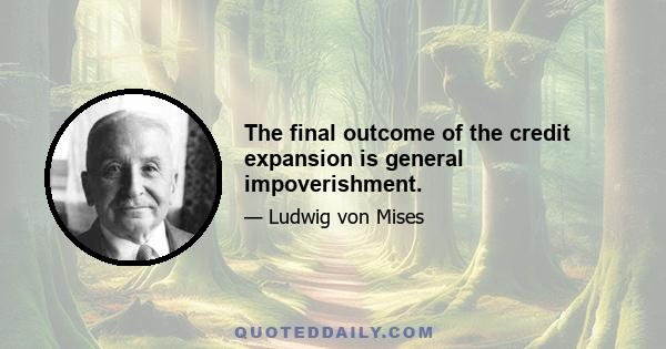 The final outcome of the credit expansion is general impoverishment.