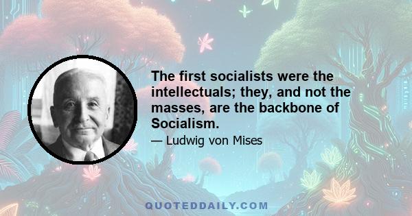 The first socialists were the intellectuals; they, and not the masses, are the backbone of Socialism.