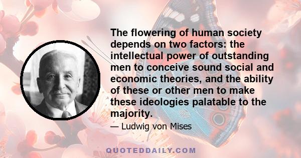 The flowering of human society depends on two factors: the intellectual power of outstanding men to conceive sound social and economic theories, and the ability of these or other men to make these ideologies palatable