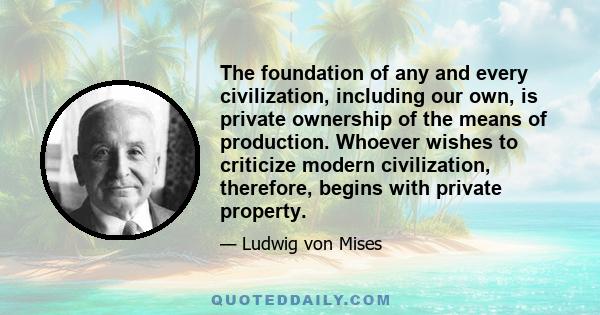 The foundation of any and every civilization, including our own, is private ownership of the means of production. Whoever wishes to criticize modern civilization, therefore, begins with private property.