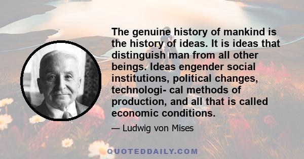 The genuine history of mankind is the history of ideas. It is ideas that distinguish man from all other beings. Ideas engender social institutions, political changes, technologi- cal methods of production, and all that