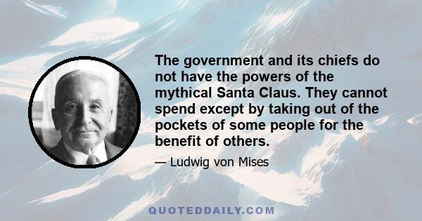 The government and its chiefs do not have the powers of the mythical Santa Claus. They cannot spend except by taking out of the pockets of some people for the benefit of others.