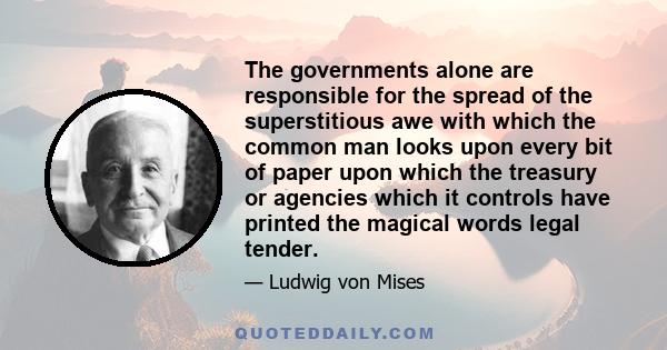 The governments alone are responsible for the spread of the superstitious awe with which the common man looks upon every bit of paper upon which the treasury or agencies which it controls have printed the magical words