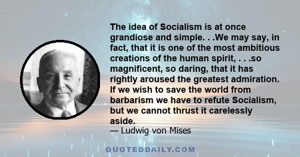 The idea of Socialism is at once grandiose and simple. . .We may say, in fact, that it is one of the most ambitious creations of the human spirit, . . .so magnificent, so daring, that it has rightly aroused the greatest 