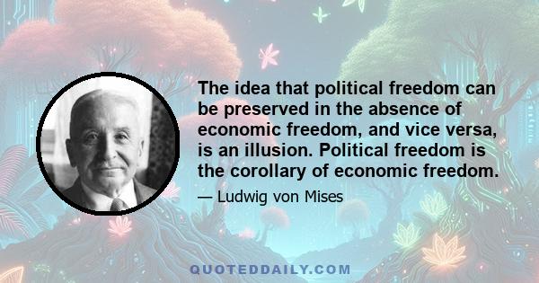 The idea that political freedom can be preserved in the absence of economic freedom, and vice versa, is an illusion. Political freedom is the corollary of economic freedom.