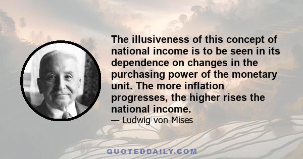 The illusiveness of this concept of national income is to be seen in its dependence on changes in the purchasing power of the monetary unit. The more inflation progresses, the higher rises the national income.