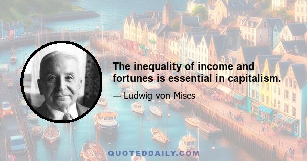 The inequality of income and fortunes is essential in capitalism.