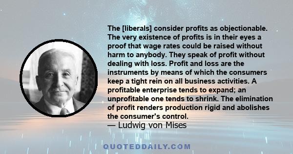 The [liberals] consider profits as objectionable. The very existence of profits is in their eyes a proof that wage rates could be raised without harm to anybody. They speak of profit without dealing with loss. Profit