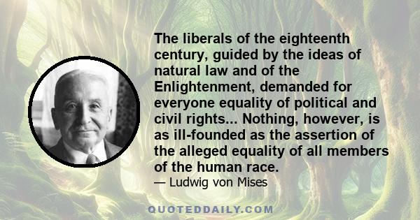 The liberals of the eighteenth century, guided by the ideas of natural law and of the Enlightenment, demanded for everyone equality of political and civil rights... Nothing, however, is as ill-founded as the assertion