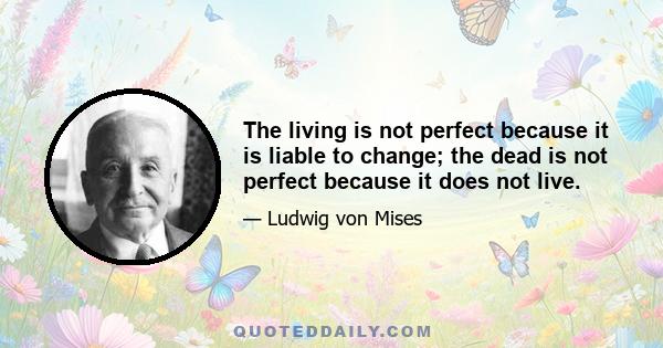 The living is not perfect because it is liable to change; the dead is not perfect because it does not live.