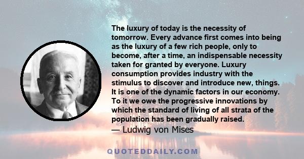 The luxury of today is the necessity of tomorrow. Every advance first comes into being as the luxury of a few rich people, only to become, after a time, an indispensable necessity taken for granted by everyone. Luxury