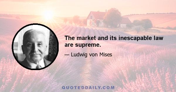 The market and its inescapable law are supreme.