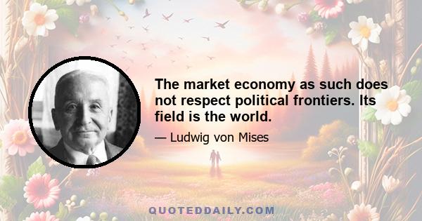 The market economy as such does not respect political frontiers. Its field is the world.