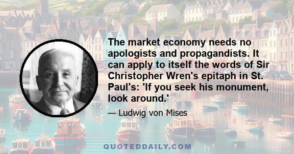 The market economy needs no apologists and propagandists. It can apply to itself the words of Sir Christopher Wren's epitaph in St. Paul's: 'If you seek his monument, look around.'