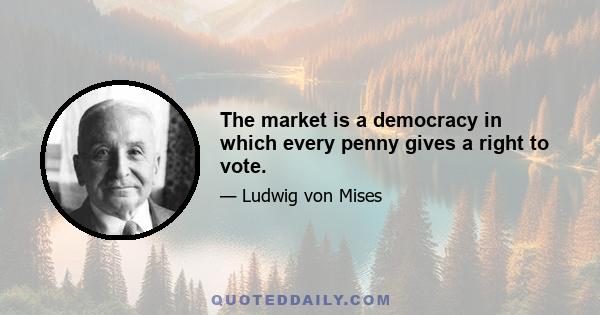 The market is a democracy in which every penny gives a right to vote.