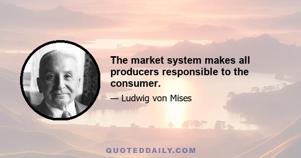 The market system makes all producers responsible to the consumer.