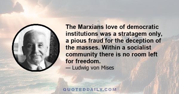 The Marxians love of democratic institutions was a stratagem only, a pious fraud for the deception of the masses. Within a socialist community there is no room left for freedom.