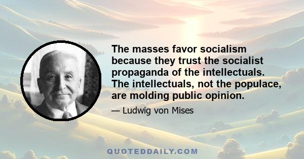 The masses favor socialism because they trust the socialist propaganda of the intellectuals. The intellectuals, not the populace, are molding public opinion.