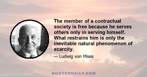 The member of a contractual society is free because he serves others only in serving himself. What restrains him is only the inevitable natural phenomenon of scarcity.