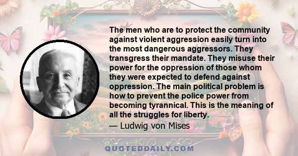 The men who are to protect the community against violent aggression easily turn into the most dangerous aggressors. They transgress their mandate. They misuse their power for the oppression of those whom they were