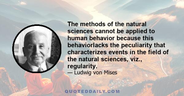 The methods of the natural sciences cannot be applied to human behavior because this behaviorlacks the peculiarity that characterizes events in the field of the natural sciences, viz., regularity.