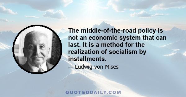 The middle-of-the-road policy is not an economic system that can last. It is a method for the realization of socialism by installments.