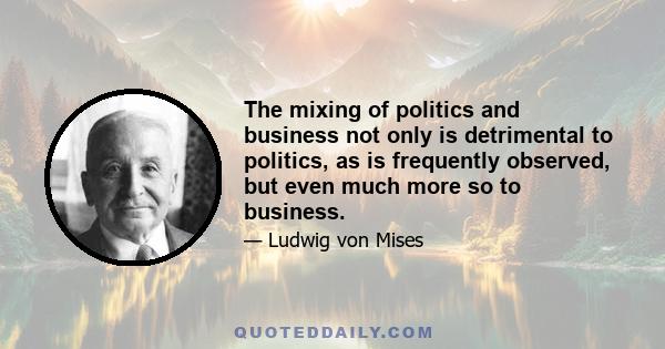 The mixing of politics and business not only is detrimental to politics, as is frequently observed, but even much more so to business.