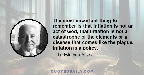 The most important thing to remember is that inflation is not an act of God, that inflation is not a catastrophe of the elements or a disease that comes like the plague. Inflation is a policy.