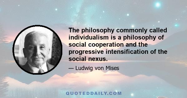 The philosophy commonly called individualism is a philosophy of social cooperation and the progressive intensification of the social nexus.