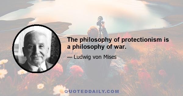 The philosophy of protectionism is a philosophy of war.