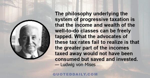 The philosophy underlying the system of progressive taxation is that the income and wealth of the well-to-do classes can be freely tapped. What the advocates of these tax rates fail to realize is that the greater part