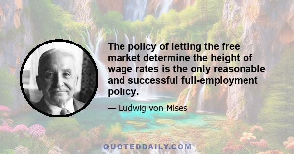 The policy of letting the free market determine the height of wage rates is the only reasonable and successful full-employment policy.