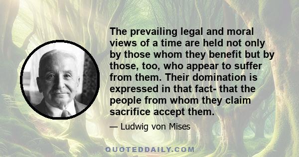 The prevailing legal and moral views of a time are held not only by those whom they benefit but by those, too, who appear to suffer from them. Their domination is expressed in that fact- that the people from whom they