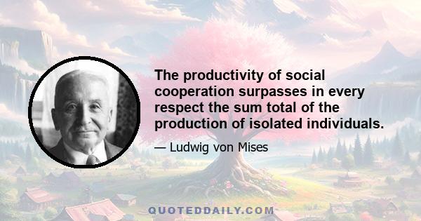 The productivity of social cooperation surpasses in every respect the sum total of the production of isolated individuals.