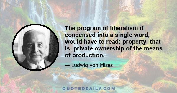 The program of liberalism if condensed into a single word, would have to read: property, that is, private ownership of the means of production.