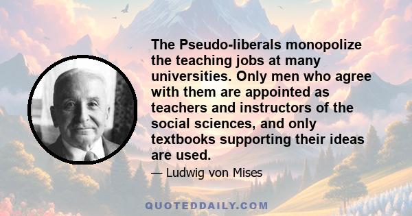 The Pseudo-liberals monopolize the teaching jobs at many universities. Only men who agree with them are appointed as teachers and instructors of the social sciences, and only textbooks supporting their ideas are used.