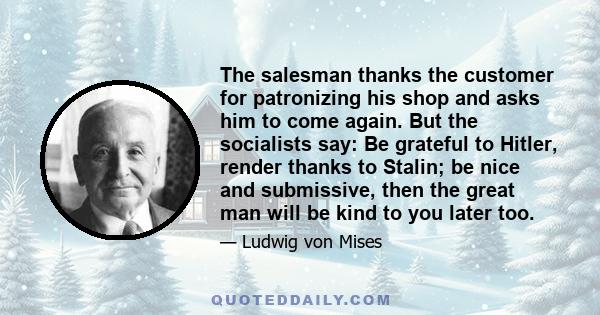 The salesman thanks the customer for patronizing his shop and asks him to come again. But the socialists say: Be grateful to Hitler, render thanks to Stalin; be nice and submissive, then the great man will be kind to