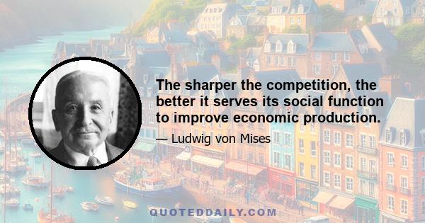 The sharper the competition, the better it serves its social function to improve economic production.