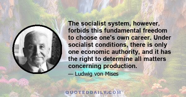 The socialist system, however, forbids this fundamental freedom to choose one's own career. Under socialist conditions, there is only one economic authority, and it has the right to determine all matters concerning