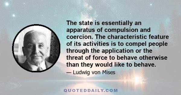 The state is essentially an apparatus of compulsion and coercion. The characteristic feature of its activities is to compel people through the application or the threat of force to behave otherwise than they would like