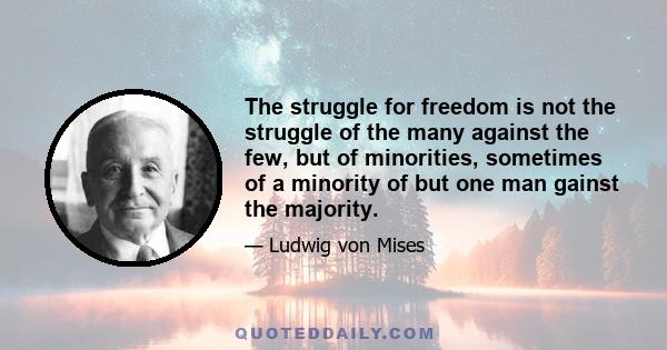 The struggle for freedom is not the struggle of the many against the few, but of minorities, sometimes of a minority of but one man gainst the majority.