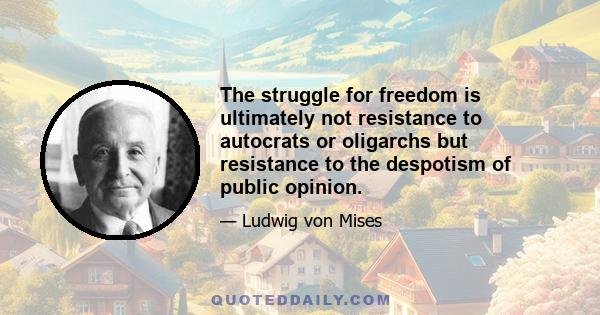 The struggle for freedom is ultimately not resistance to autocrats or oligarchs but resistance to the despotism of public opinion.