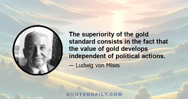 The superiority of the gold standard consists in the fact that the value of gold develops independent of political actions.