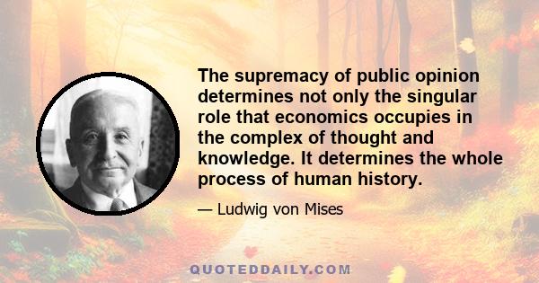 The supremacy of public opinion determines not only the singular role that economics occupies in the complex of thought and knowledge. It determines the whole process of human history.