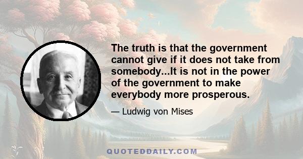 The truth is that the government cannot give if it does not take from somebody...It is not in the power of the government to make everybody more prosperous.