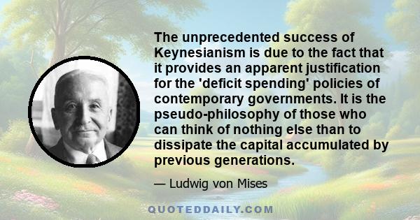 The unprecedented success of Keynesianism is due to the fact that it provides an apparent justification for the 'deficit spending' policies of contemporary governments. It is the pseudo-philosophy of those who can think 