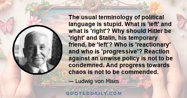 The usual terminology of political language is stupid. What is 'left' and what is 'right'? Why should Hitler be 'right' and Stalin, his temporary friend, be 'left'? Who is 'reactionary' and who is 'progressive'?