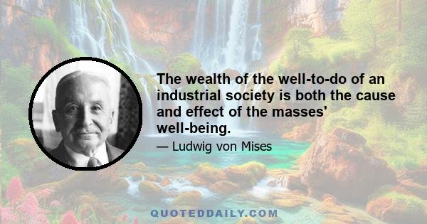 The wealth of the well-to-do of an industrial society is both the cause and effect of the masses' well-being.