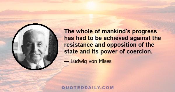 The whole of mankind's progress has had to be achieved against the resistance and opposition of the state and its power of coercion.