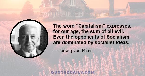 The word Capitalism expresses, for our age, the sum of all evil. Even the opponents of Socialism are dominated by socialist ideas.